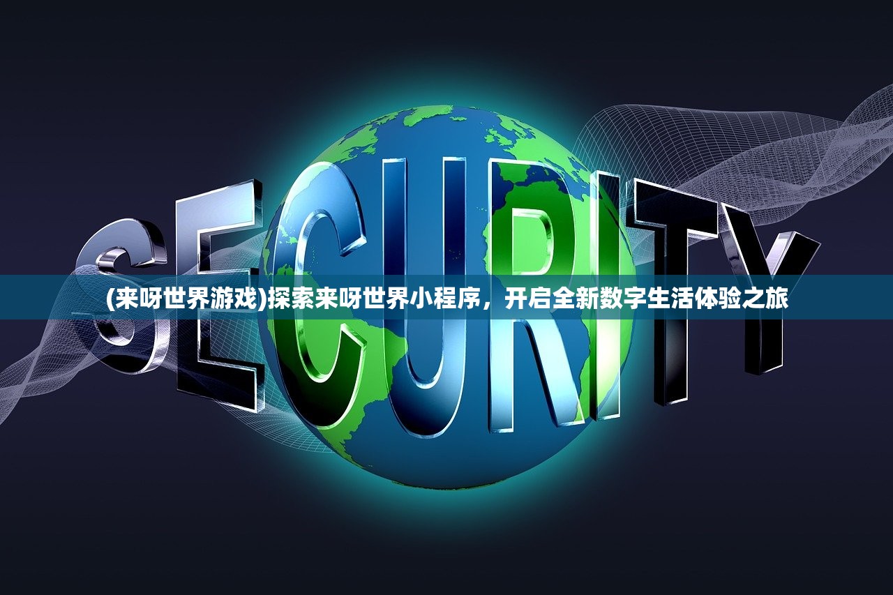 (来呀世界游戏)探索来呀世界小程序,开启全新数字生活体验之旅 (来呀世界游戏)探索来呀世界小程序,开启全新数字生活体验之旅