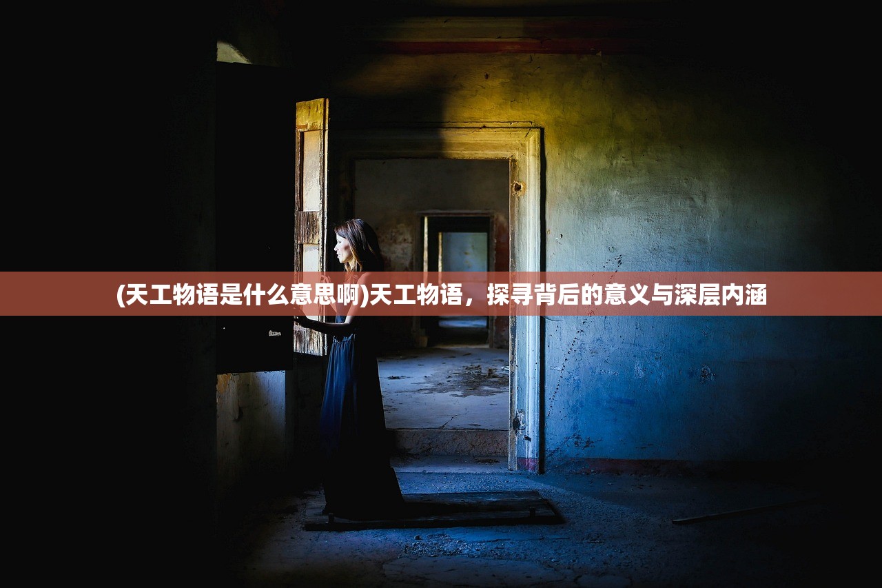 (天工物语是什么意思啊)天工物语,探寻背后的意义与深层内涵 (天工物语是什么意思啊)天工物语,探寻背后的意义与深层内涵