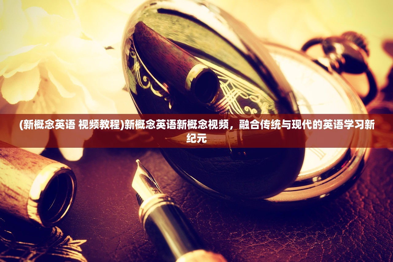 (新概念英语 视频教程)新概念英语新概念视频,融合传统与现代的英语学习新纪元 (新概念英语 视频教程)新概念英语新概念视频,融合传统与现代的英语学习新纪元