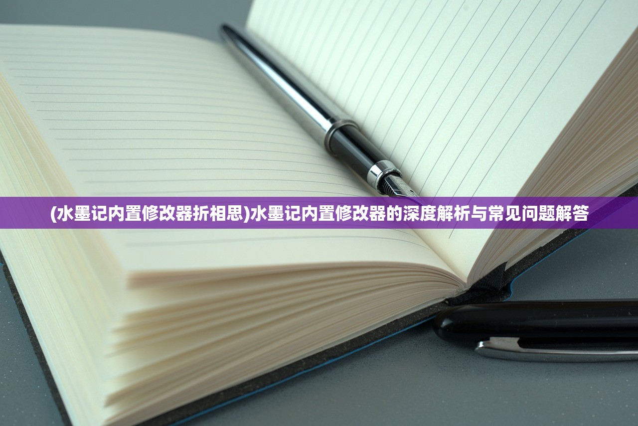 (水墨记内置修改器折相思)水墨记内置修改器的深度解析与常见问题解答