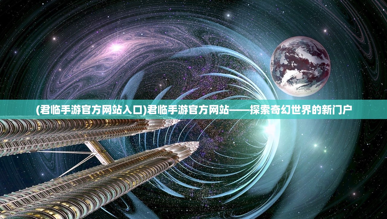 (君临手游官方网站入口)君临手游官方网站——探索奇幻世界的新门户