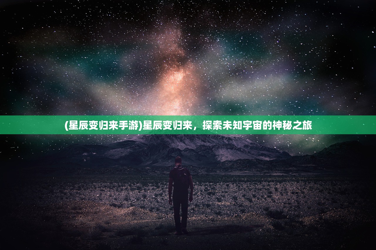 (星辰变归来手游)星辰变归来，探索未知宇宙的神秘之旅