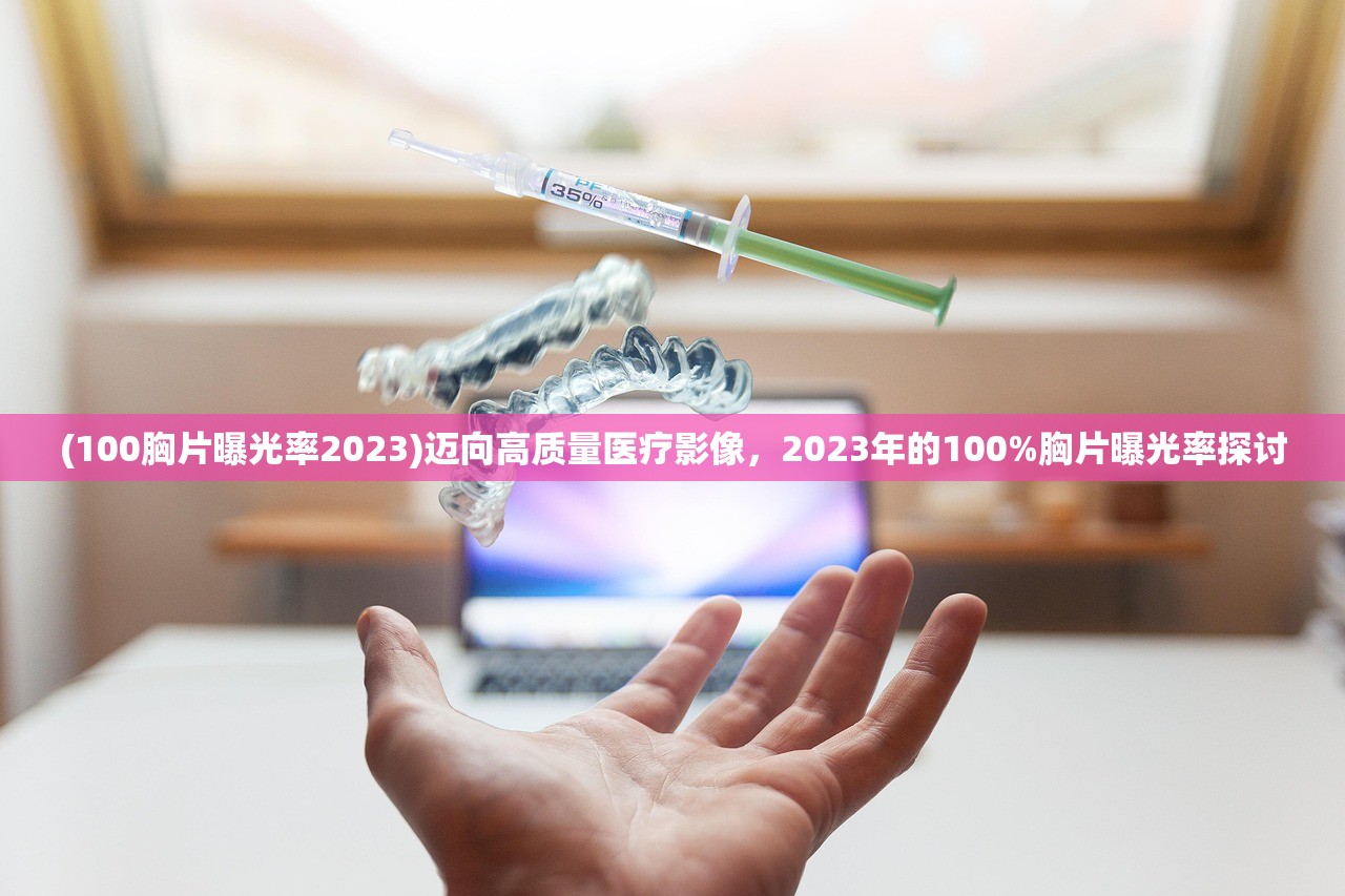 (100胸片曝光率2023)迈向高质量医疗影像，2023年的100%胸片曝光率探讨