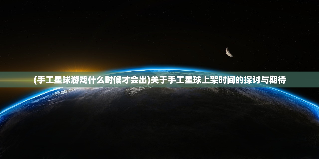 (手工星球游戏什么时候才会出)关于手工星球上架时间的探讨与期待