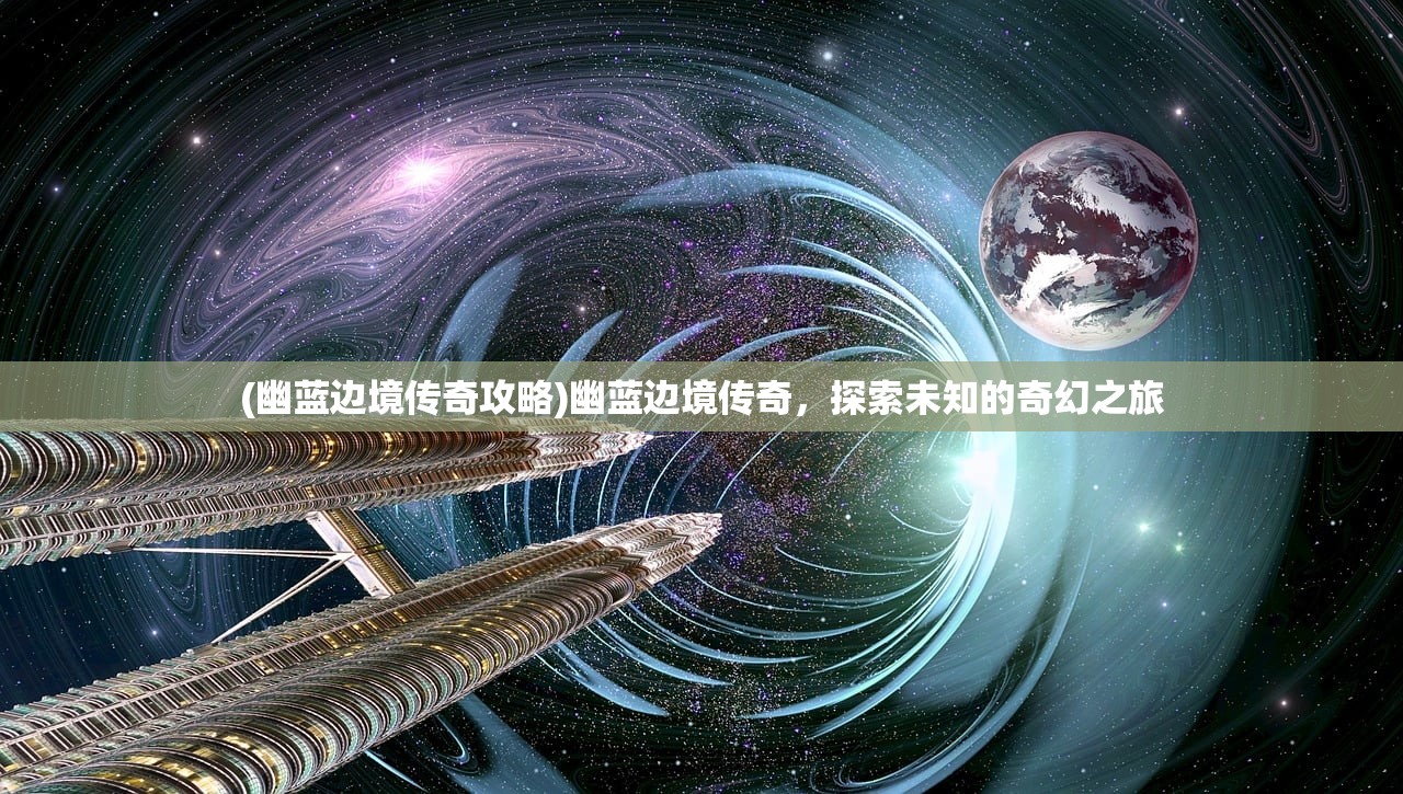 (幽蓝边境传奇攻略)幽蓝边境传奇，探索未知的奇幻之旅