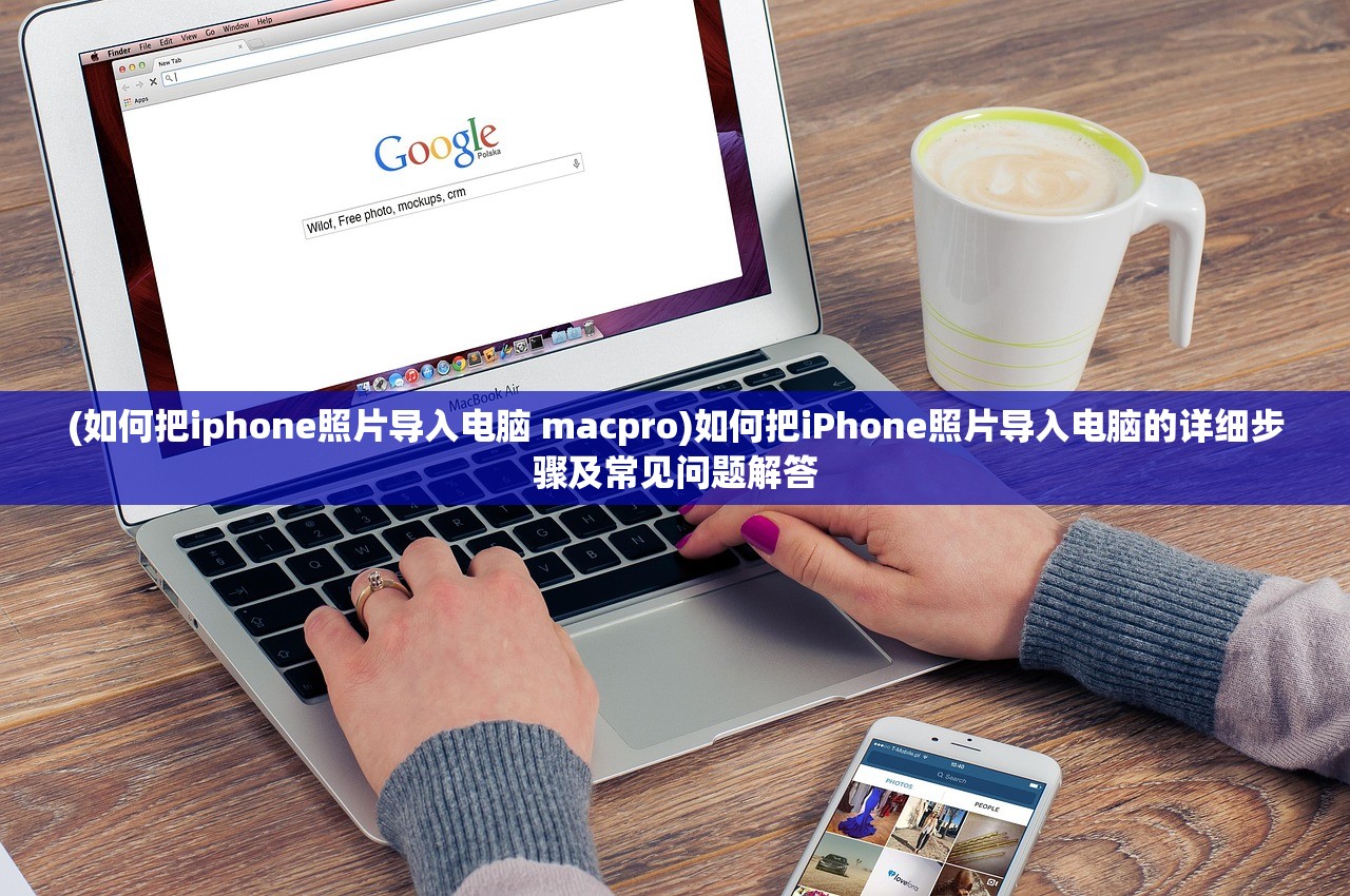 (如何把iphone照片导入电脑 macpro)如何把iPhone照片导入电脑的详细步骤及常见问题解答