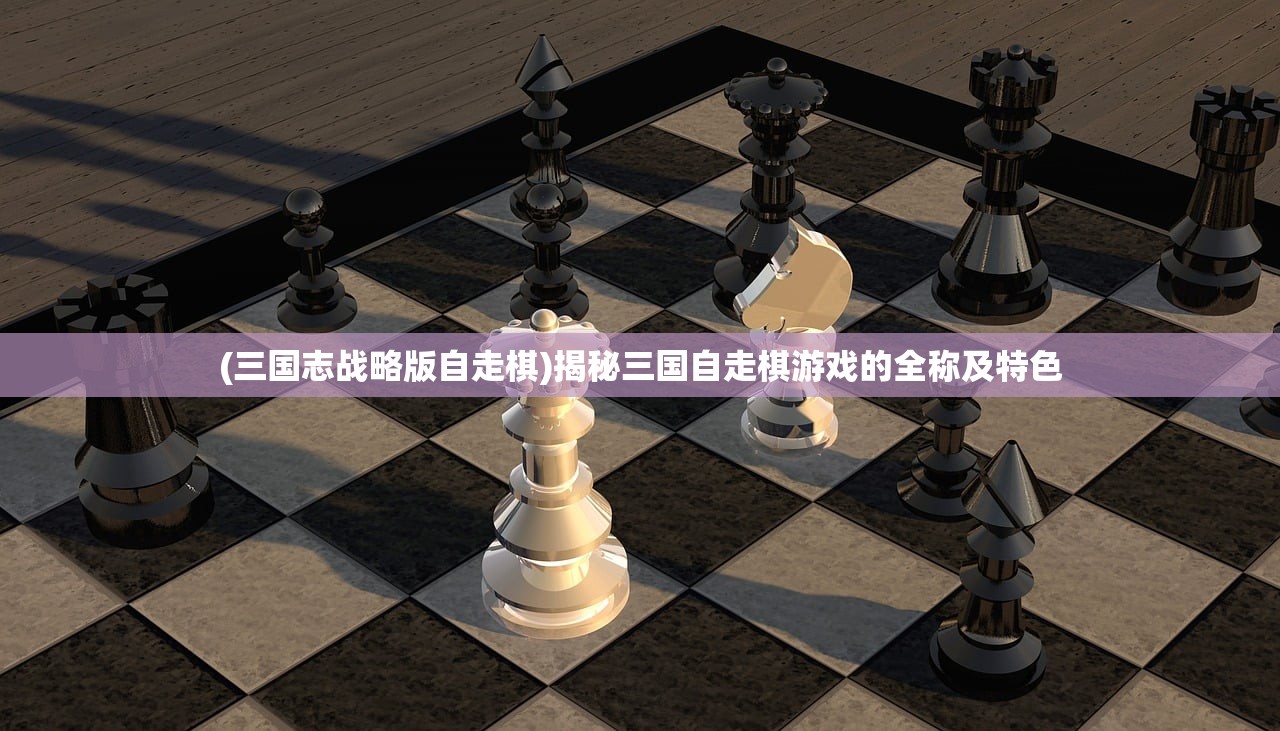 (三国志战略版自走棋)揭秘三国自走棋游戏的全称及特色