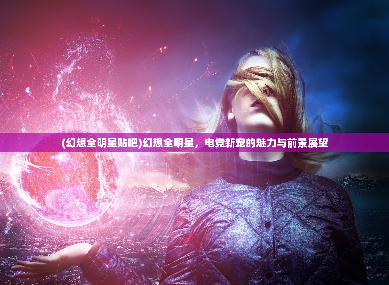 (幻想全明星贴吧)幻想全明星，电竞新宠的魅力与前景展望