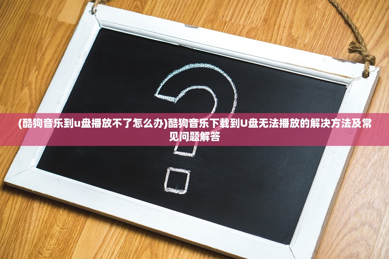 (酷狗音乐到u盘播放不了怎么办)酷狗音乐下载到U盘无法播放的解决方法及常见问题解答