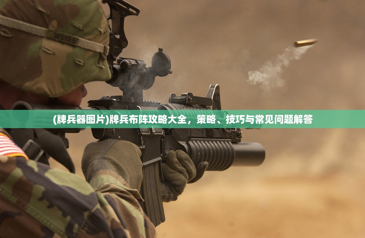 (牌兵器图片)牌兵布阵攻略大全，策略、技巧与常见问题解答