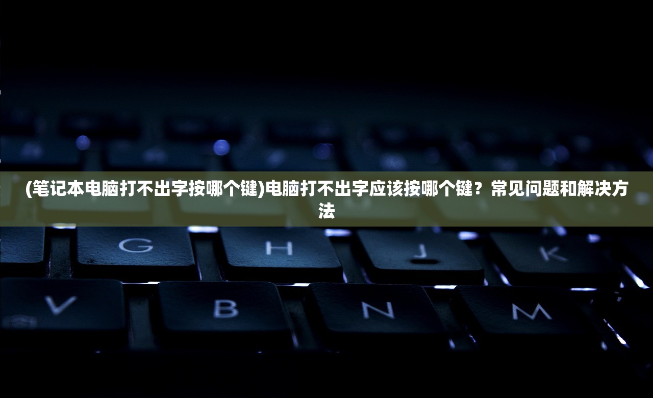 (笔记本电脑打不出字按哪个键)电脑打不出字应该按哪个键？常见问题和解决方法