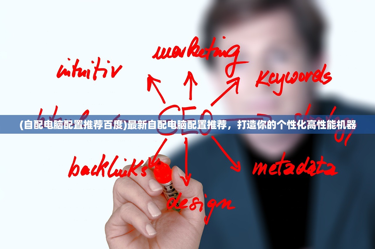 (自配电脑配置推荐百度)最新自配电脑配置推荐,打造你的个性化高性能机器 (自配电脑配置推荐百度)最新自配电脑配置推荐,打造你的个性化高性能机器