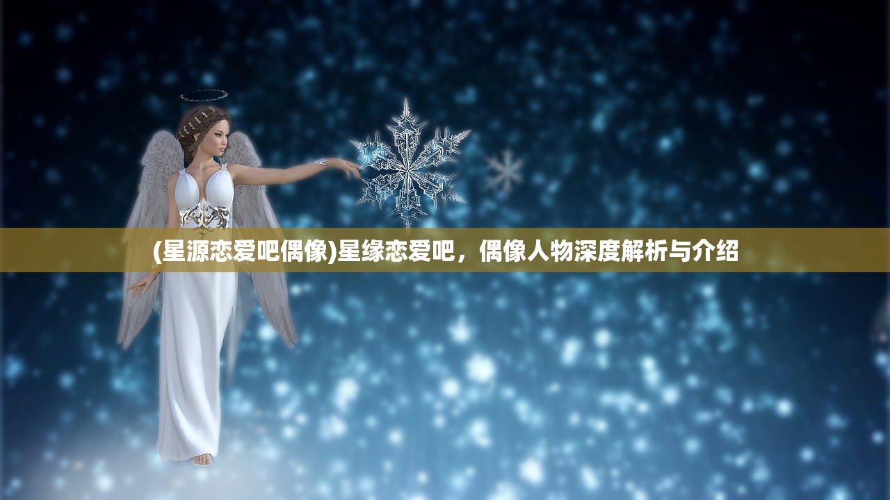 (星源恋爱吧偶像)星缘恋爱吧,偶像人物深度解析与介绍 (星源恋爱吧偶像)星缘恋爱吧,偶像人物深度解析与介绍
