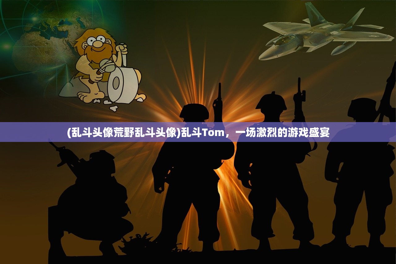 (乱斗头像荒野乱斗头像)乱斗Tom,一场激烈的游戏盛宴 (乱斗头像荒野乱斗头像)乱斗Tom,一场激烈的游戏盛宴