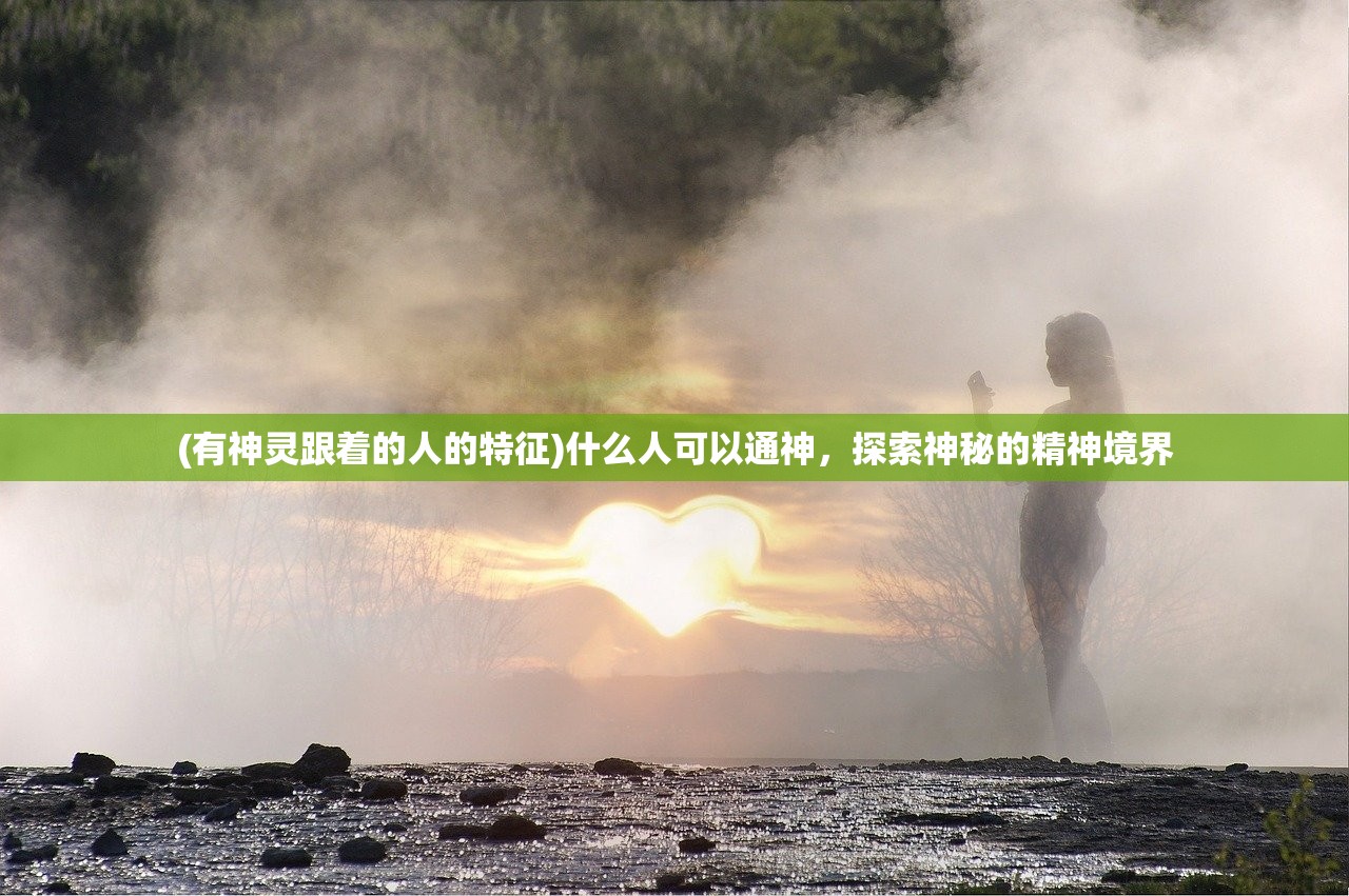 (有神灵跟着的人的特征)什么人可以通神,探索神秘的精神境界 (有神灵跟着的人的特征)什么人可以通神,探索神秘的精神境界