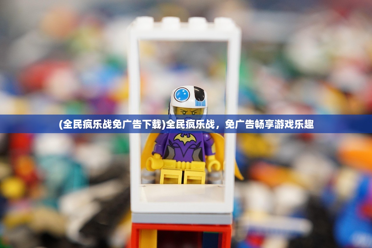 (全民疯乐战免广告下载)全民疯乐战,免广告畅享游戏乐趣 (全民疯乐战免广告下载)全民疯乐战,免广告畅享游戏乐趣