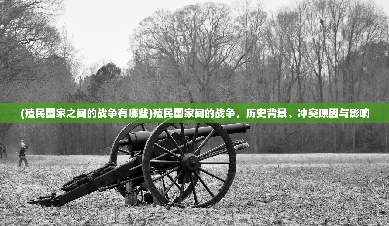 (殖民国家之间的战争有哪些)殖民国家间的战争,历史背景、冲突原因与影响 (殖民国家之间的战争有哪些)殖民国家间的战争,历史背景、冲突原因与影响