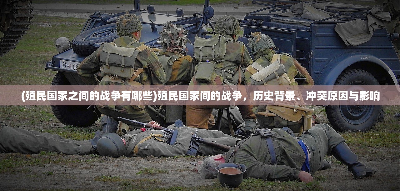 (殖民国家之间的战争有哪些)殖民国家间的战争,历史背景、冲突原因与影响 (殖民国家之间的战争有哪些)殖民国家间的战争,历史背景、冲突原因与影响