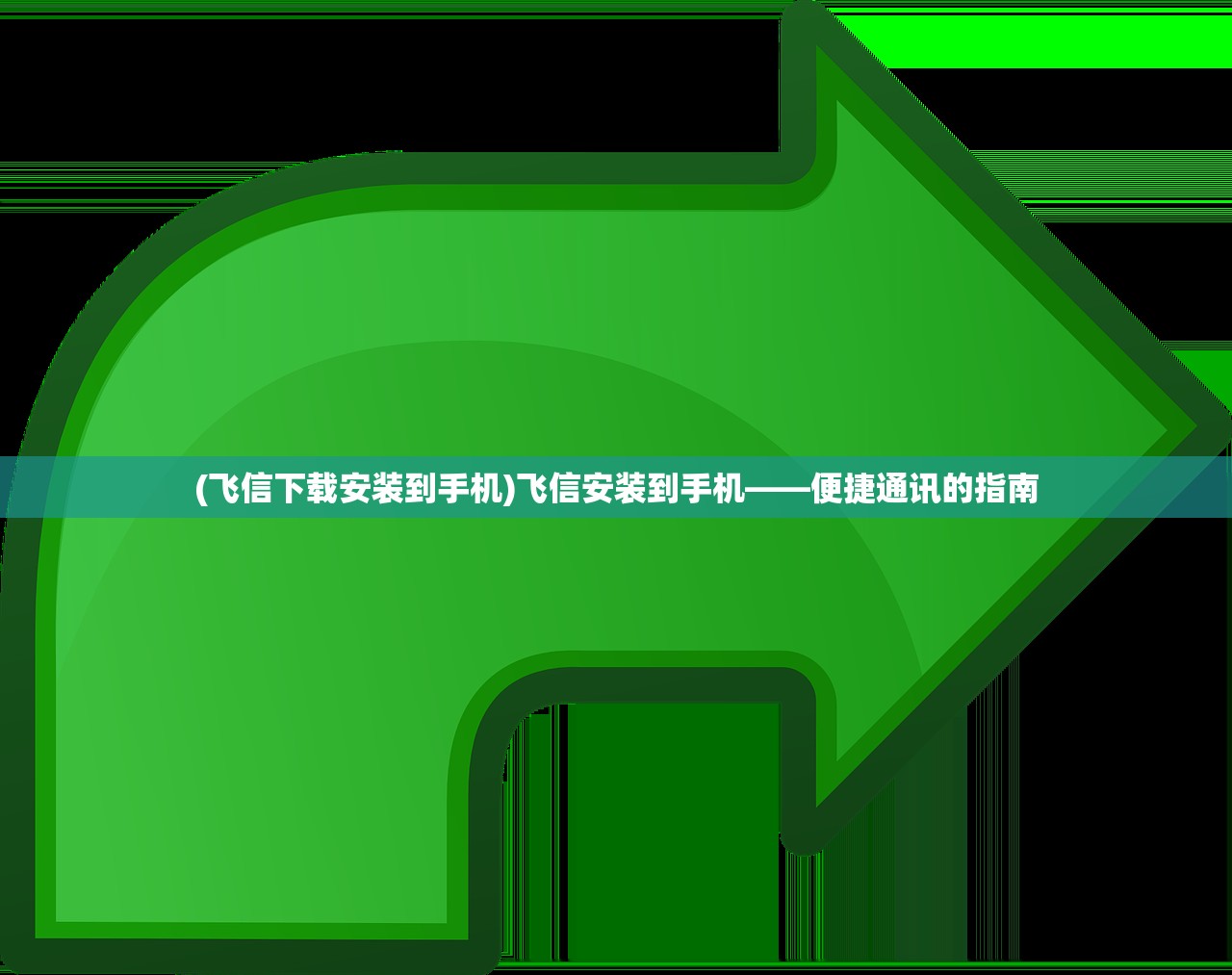 (飞信下载安装到手机)飞信安装到手机——便捷通讯的指南