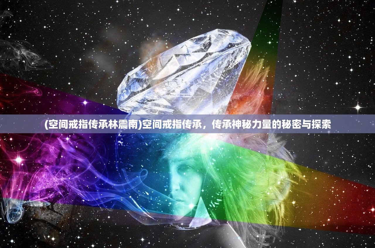 (空间戒指传承林震南)空间戒指传承，传承神秘力量的秘密与探索