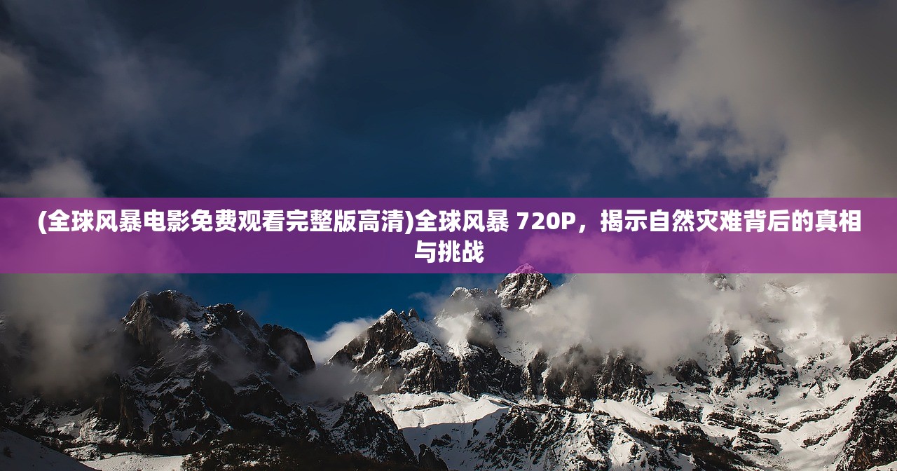 (全球风暴电影免费观看完整版高清)全球风暴 720P，揭示自然灾难背后的真相与挑战
