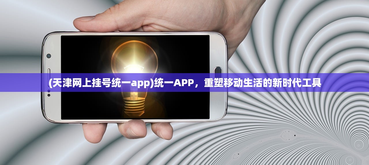 (天津网上挂号统一app)统一APP，重塑移动生活的新时代工具