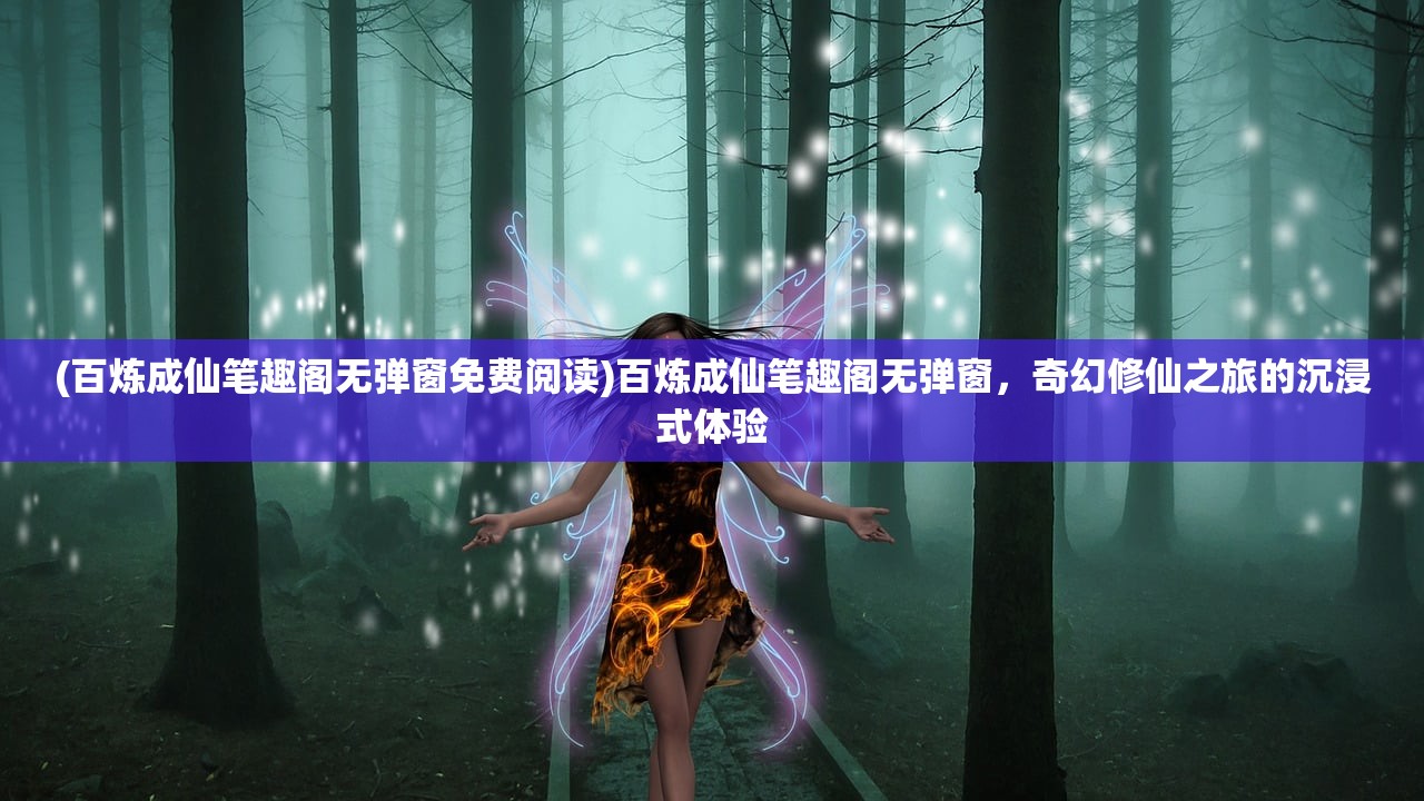 (百炼成仙笔趣阁无弹窗免费阅读)百炼成仙笔趣阁无弹窗，奇幻修仙之旅的沉浸式体验