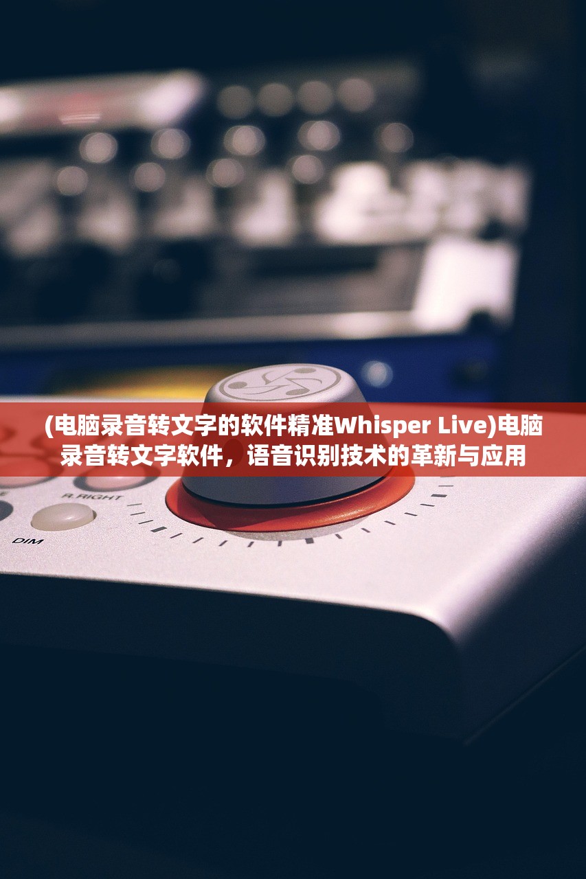 (电脑录音转文字的软件精准Whisper Live)电脑录音转文字软件，语音识别技术的革新与应用