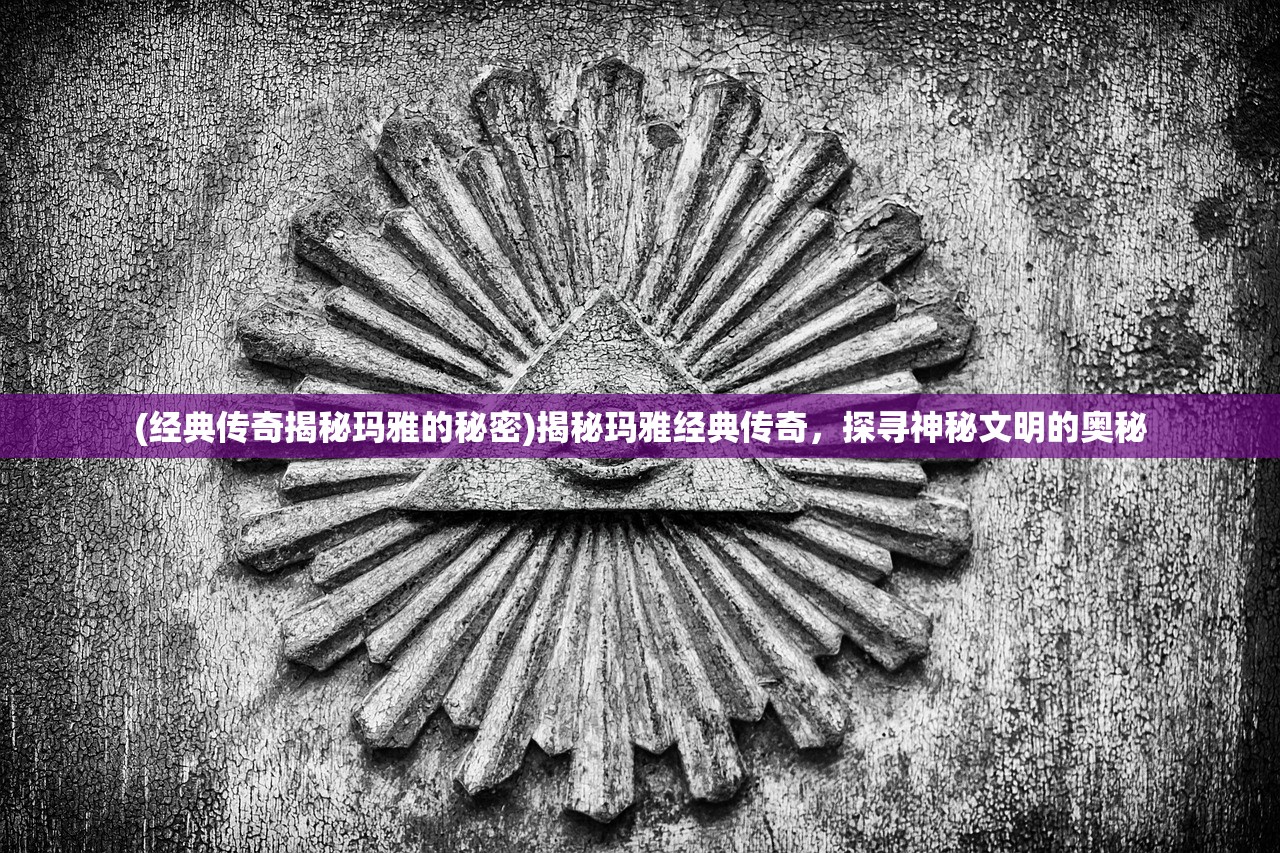 (经典传奇揭秘玛雅的秘密)揭秘玛雅经典传奇，探寻神秘文明的奥秘