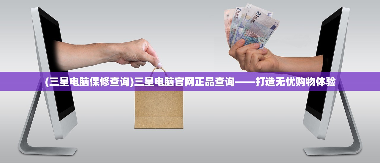 (三星电脑保修查询)三星电脑官网正品查询——打造无忧购物体验 (三星电脑保修查询)三星电脑官网正品查询——打造无忧购物体验