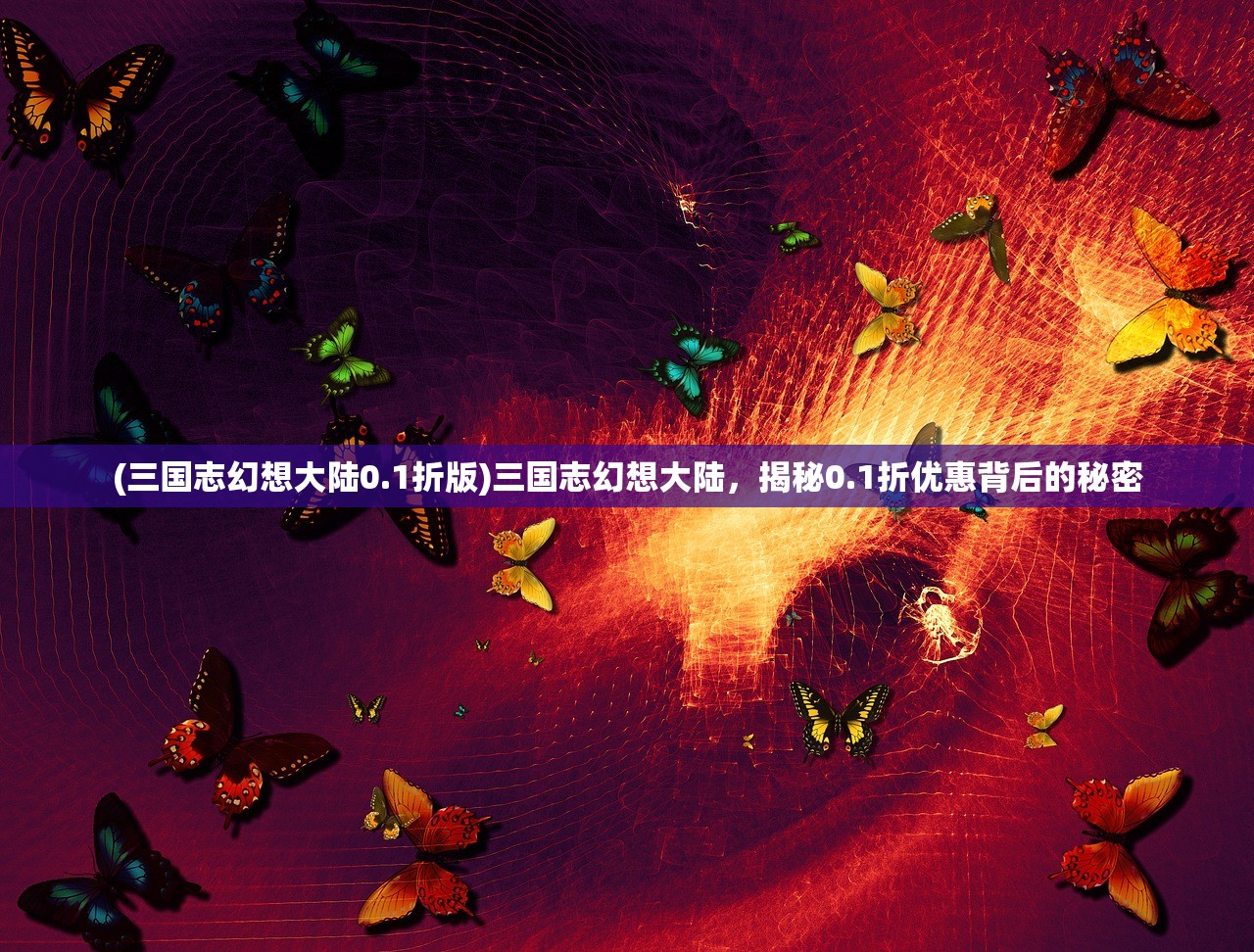 (三国志幻想大陆0.1折版)三国志幻想大陆，揭秘0.1折优惠背后的秘密