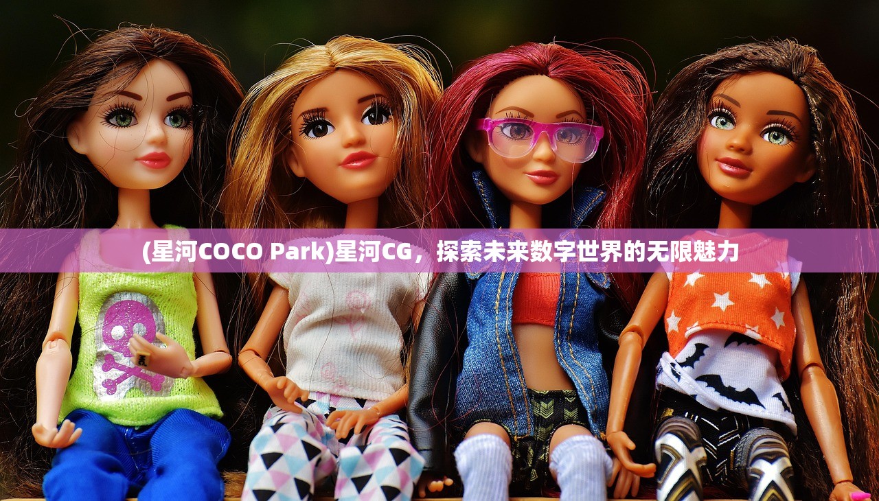 (星河COCO Park)星河CG,探索未来数字世界的无限魅力 (星河COCO Park)星河CG,探索未来数字世界的无限魅力