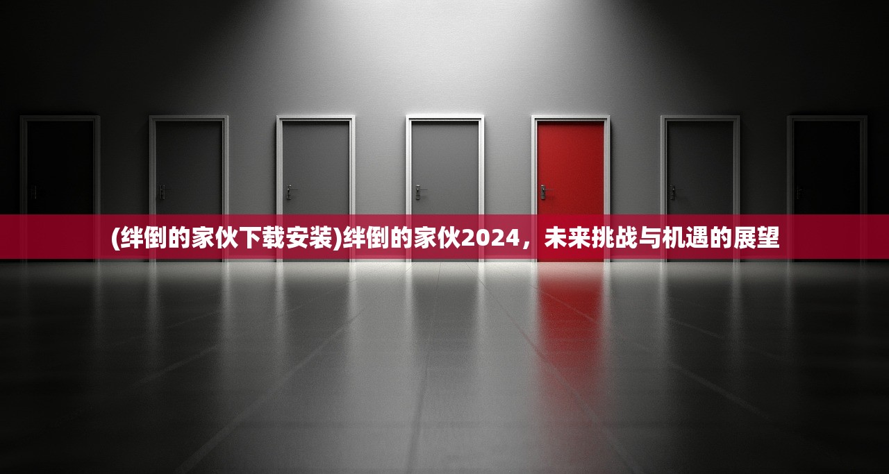 (绊倒的家伙下载安装)绊倒的家伙2024，未来挑战与机遇的展望