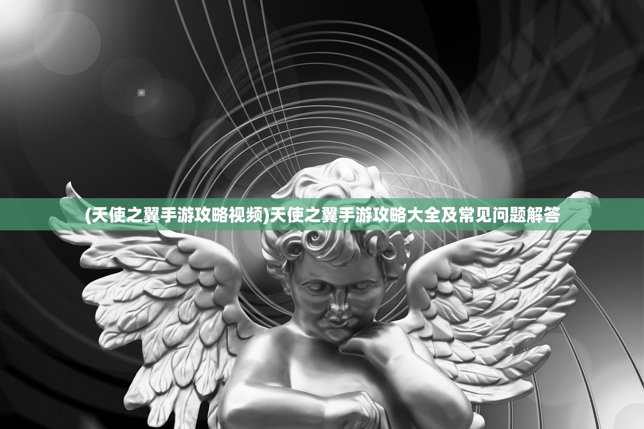 (天使之翼手游攻略视频)天使之翼手游攻略大全及常见问题解答