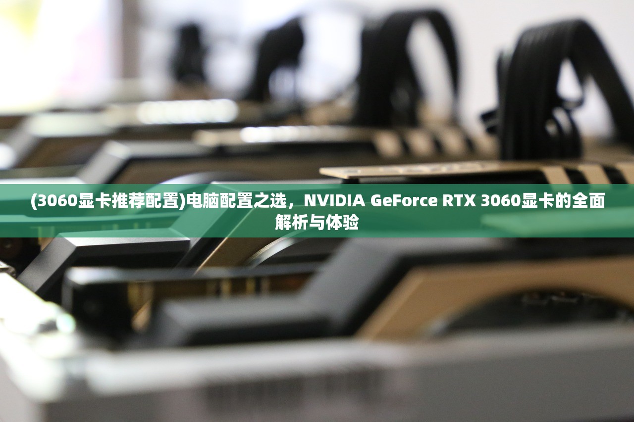 (3060显卡推荐配置)电脑配置之选，NVIDIA GeForce RTX 3060显卡的全面解析与体验