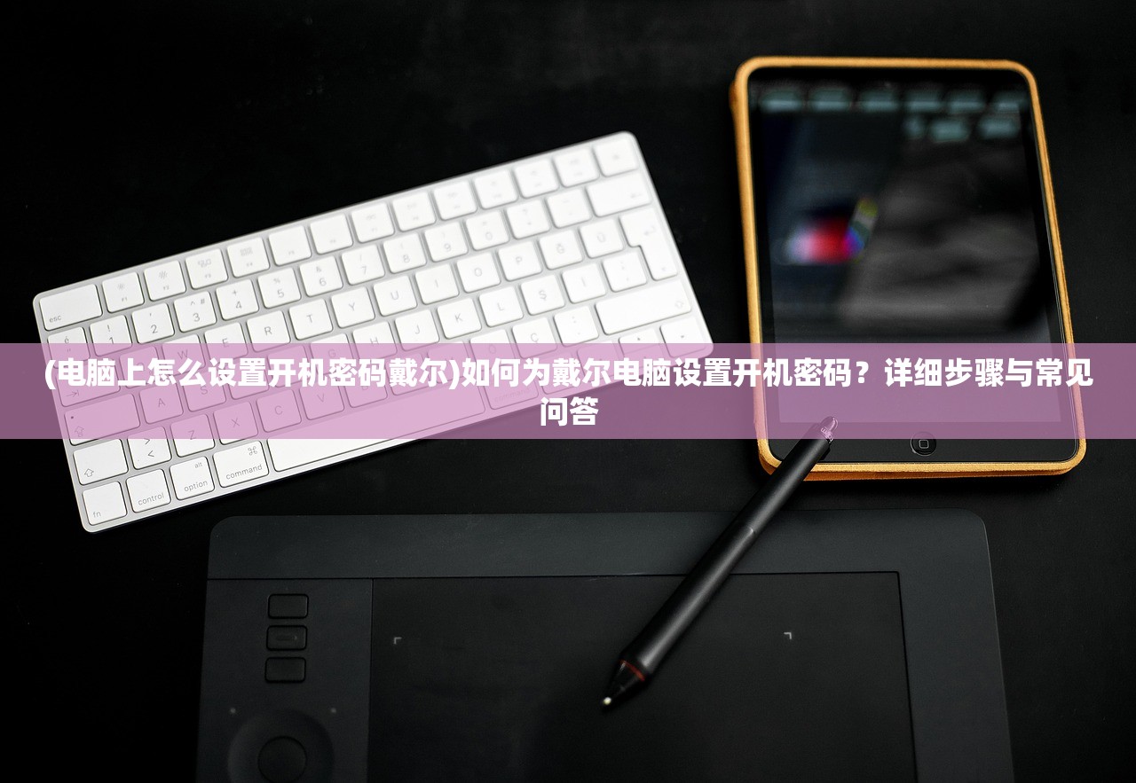 (电脑上怎么设置开机密码戴尔)如何为戴尔电脑设置开机密码?详细步骤与常见问答 (电脑上怎么设置开机密码戴尔)如何为戴尔电脑设置开机密码?详细步骤与常见问答