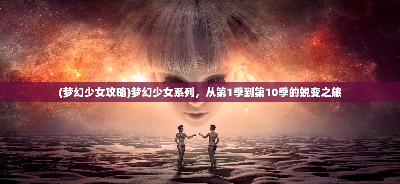 (梦幻少女攻略)梦幻少女系列,从第1季到第10季的蜕变之旅 (梦幻少女攻略)梦幻少女系列,从第1季到第10季的蜕变之旅