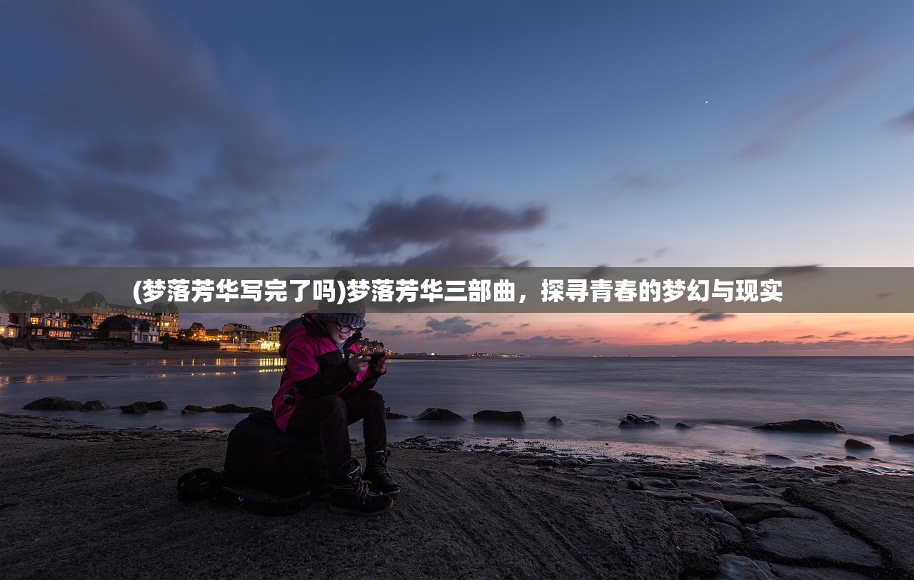 (梦落芳华写完了吗)梦落芳华三部曲,探寻青春的梦幻与现实 (梦落芳华写完了吗)梦落芳华三部曲,探寻青春的梦幻与现实
