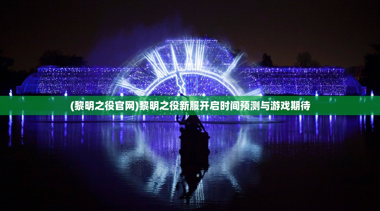 (黎明之役官网)黎明之役新服开启时间预测与游戏期待 (黎明之役官网)黎明之役新服开启时间预测与游戏期待