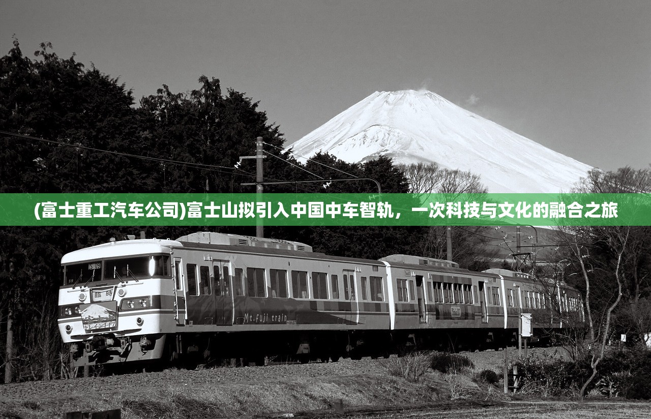 (富士重工汽车公司)富士山拟引入中国中车智轨,一次科技与文化的融合之旅 (富士重工汽车公司)富士山拟引入中国中车智轨,一次科技与文化的融合之旅