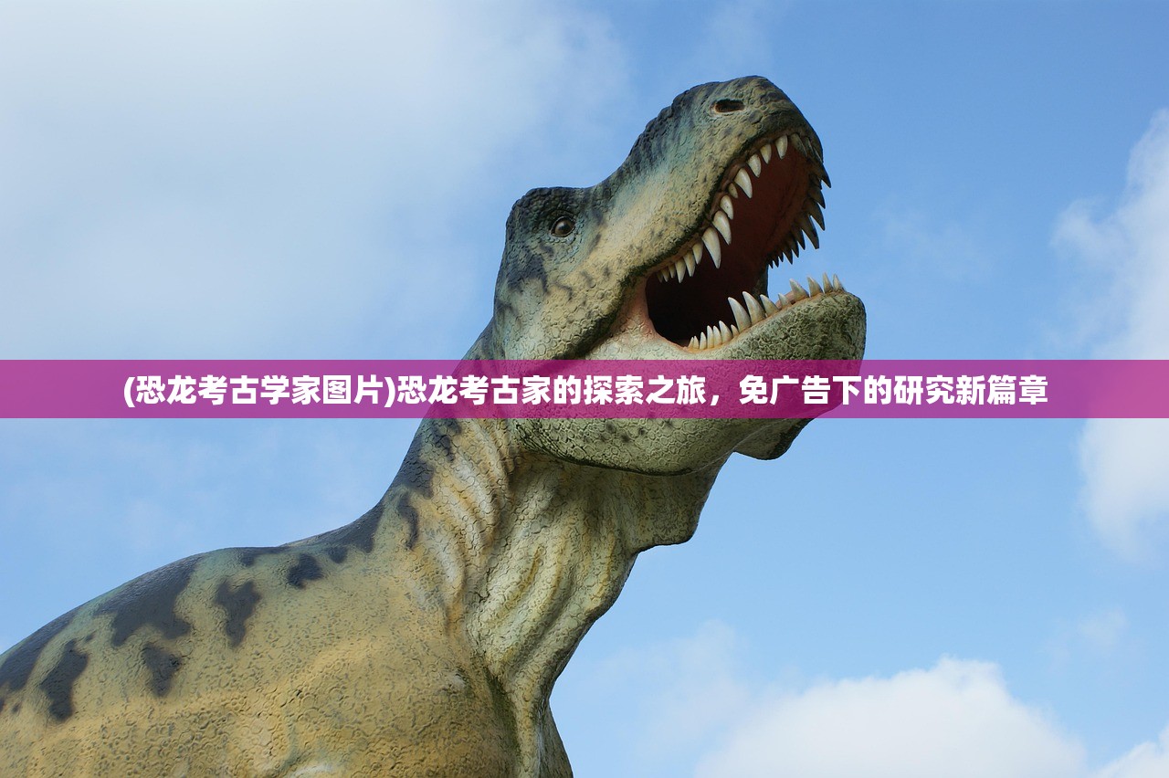 (恐龙考古学家图片)恐龙考古家的探索之旅，免广告下的研究新篇章