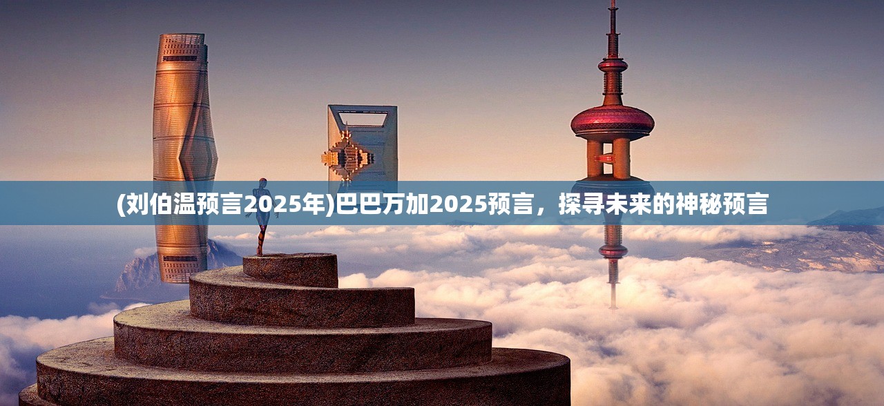 (刘伯温预言2025年)巴巴万加2025预言，探寻未来的神秘预言