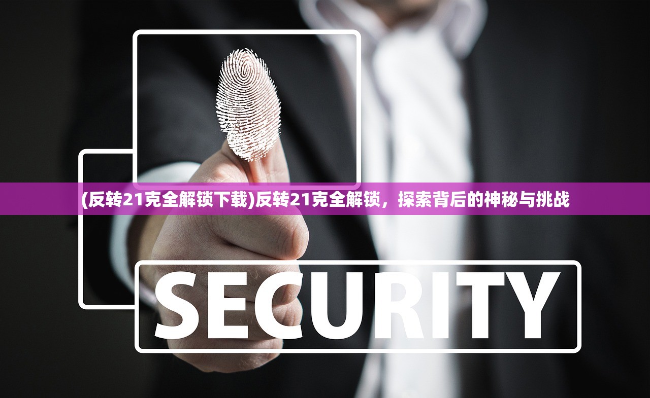 (反转21克全解锁下载)反转21克全解锁，探索背后的神秘与挑战