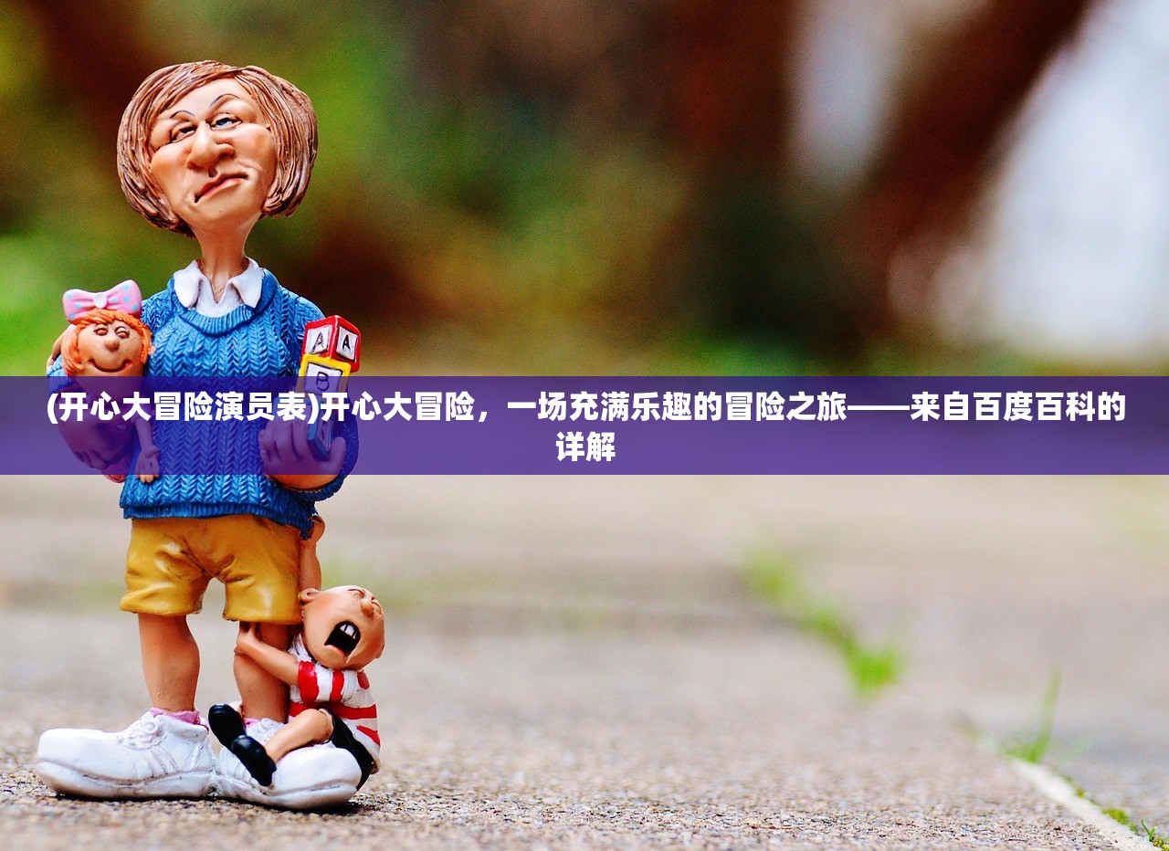 (开心大冒险演员表)开心大冒险，一场充满乐趣的冒险之旅——来自百度百科的详解