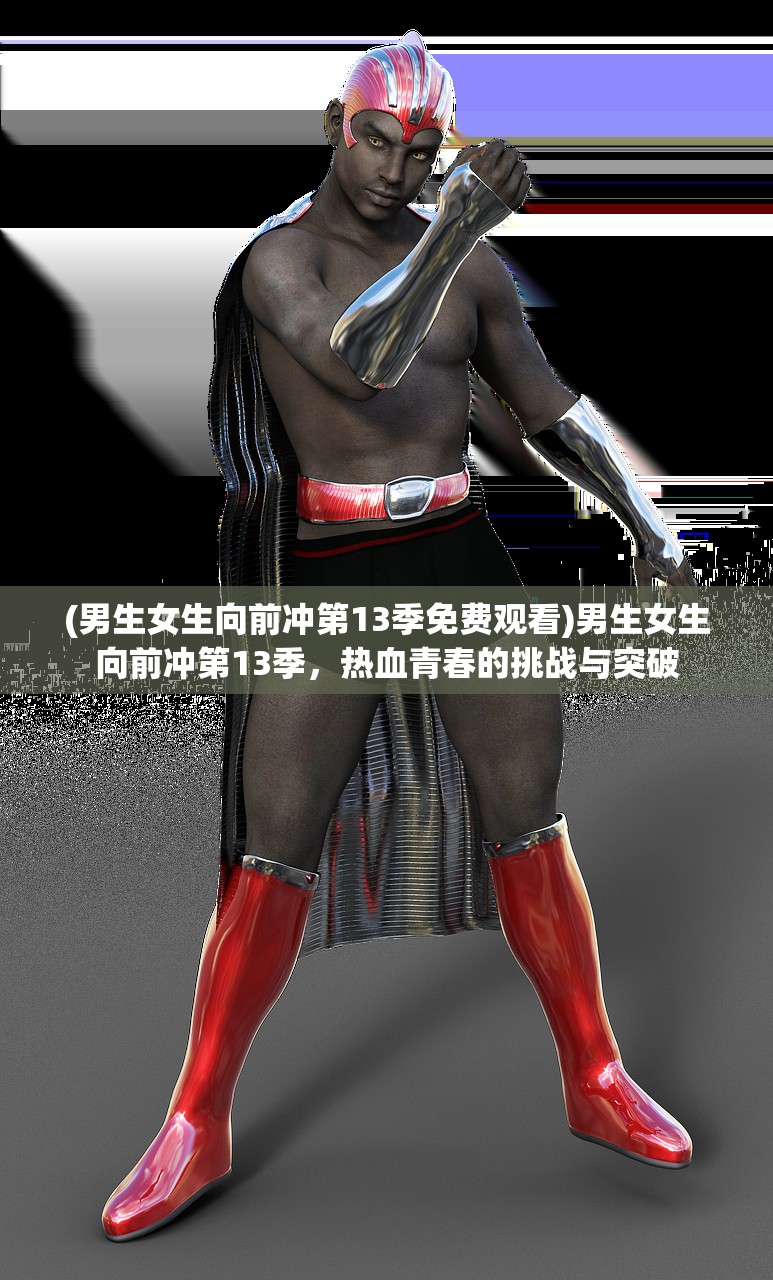 (男生女生向前冲第13季免费观看)男生女生向前冲第13季，热血青春的挑战与突破