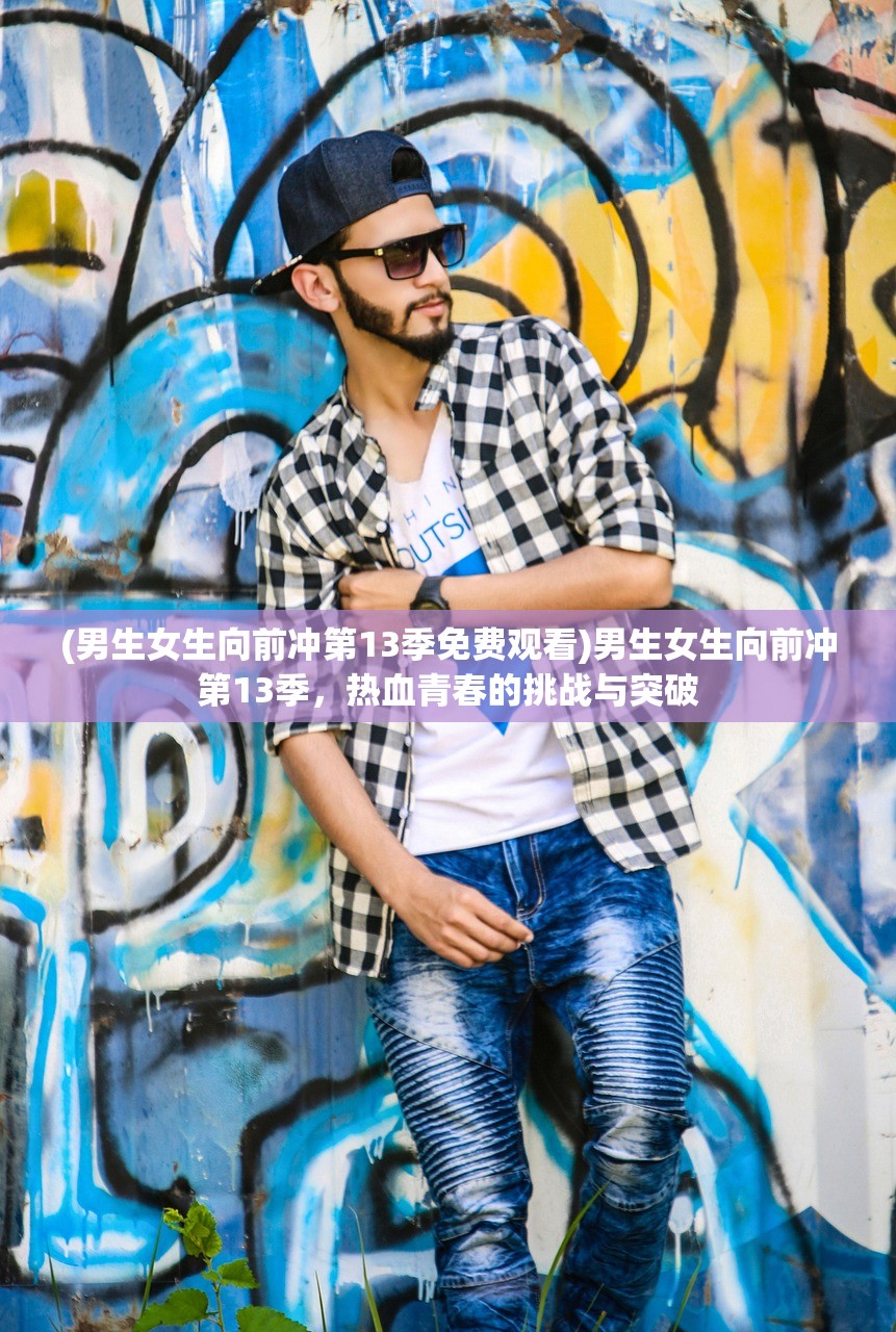 (男生女生向前冲第13季免费观看)男生女生向前冲第13季，热血青春的挑战与突破