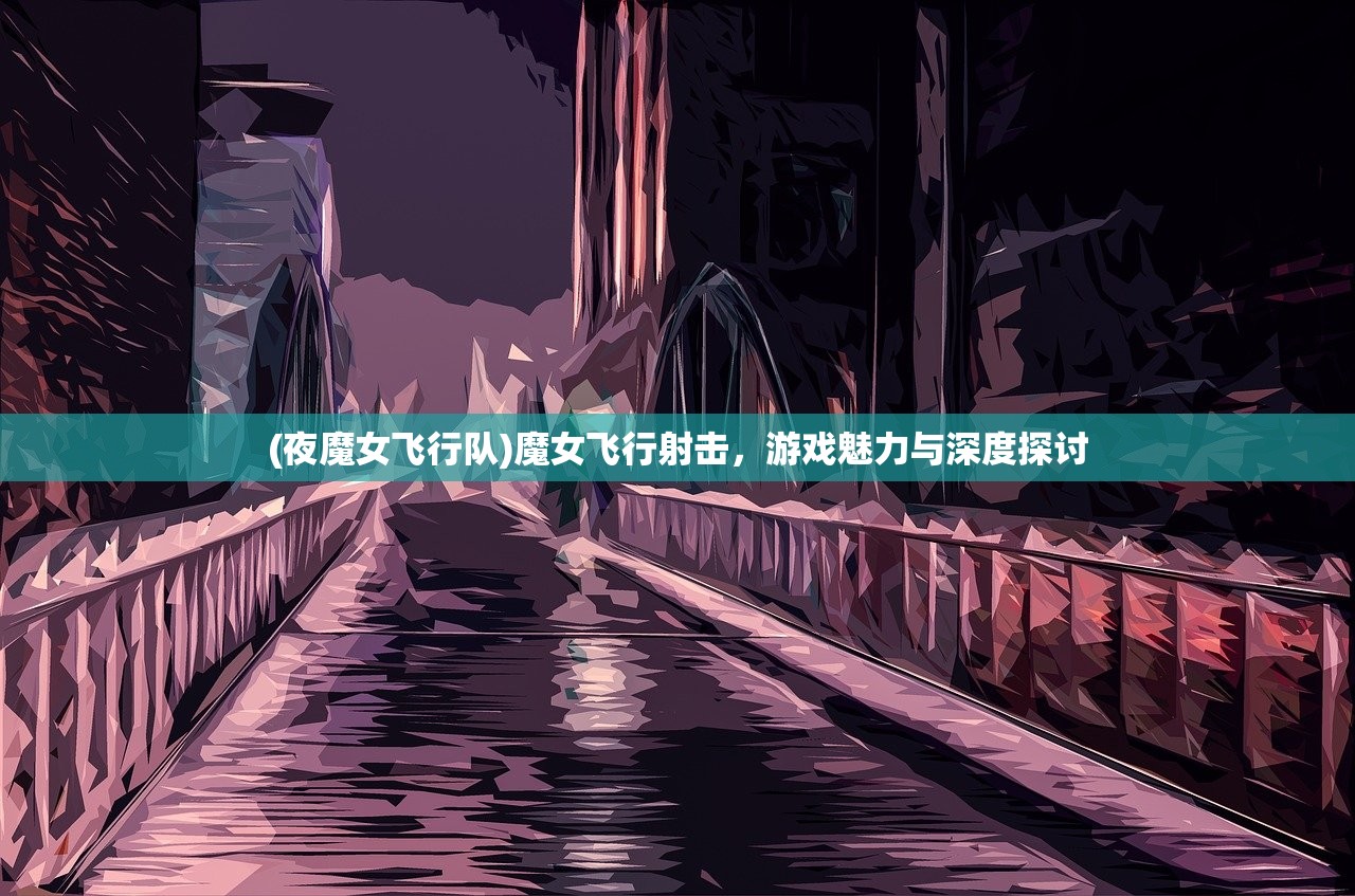 (夜魔女飞行队)魔女飞行射击，游戏魅力与深度探讨