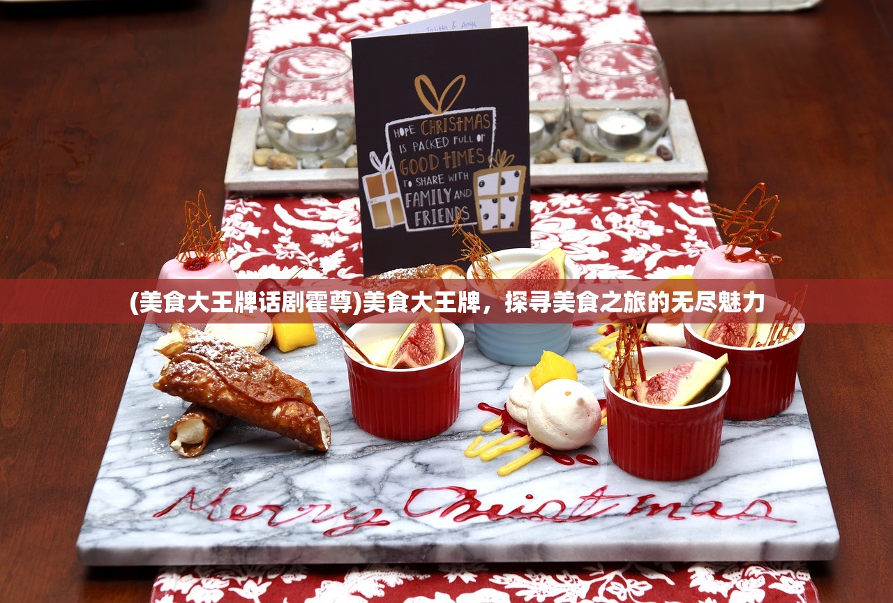 (美食大王牌话剧霍尊)美食大王牌,探寻美食之旅的无尽魅力 (美食大王牌话剧霍尊)美食大王牌,探寻美食之旅的无尽魅力