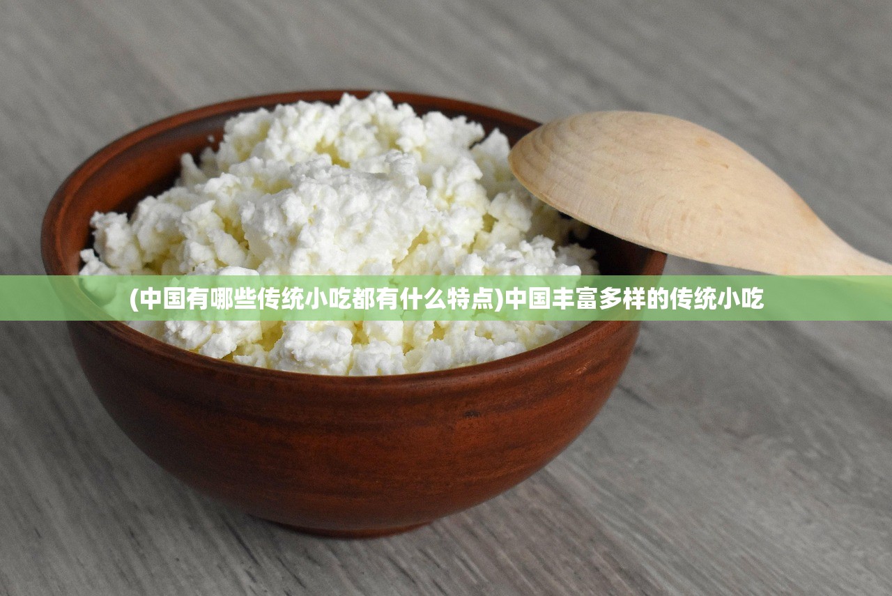 (中国有哪些传统小吃都有什么特点)中国丰富多样的传统小吃