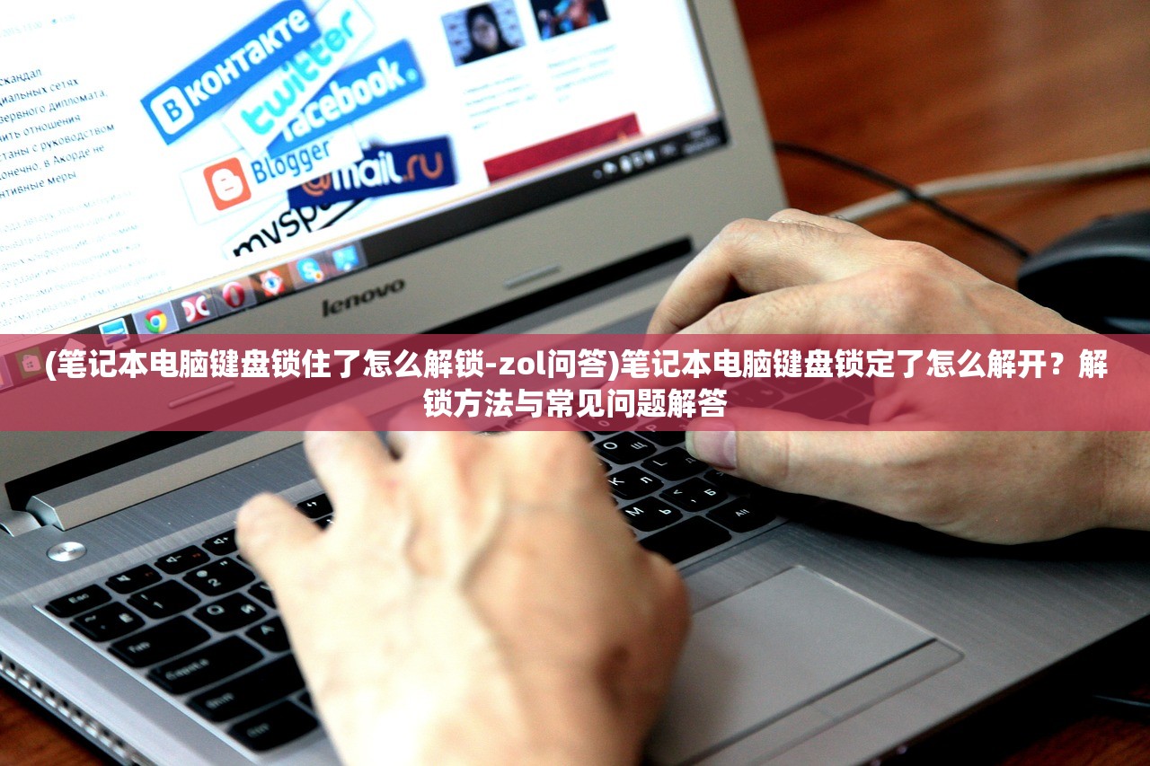 (笔记本电脑键盘锁住了怎么解锁-zol问答)笔记本电脑键盘锁定了怎么解开?解锁方法与常见问题解答 (笔记本电脑键盘锁住了怎么解锁-zol问答)笔记本电脑键盘锁定了怎么解开?解锁方法与常见问题解答